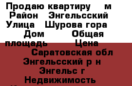 Продаю квартиру 45 м2 › Район ­ Энгельсский  › Улица ­ Шурова гора 7 › Дом ­ 17 › Общая площадь ­ 45 › Цена ­ 1 270 000 - Саратовская обл., Энгельсский р-н, Энгельс г. Недвижимость » Квартиры продажа   . Саратовская обл.